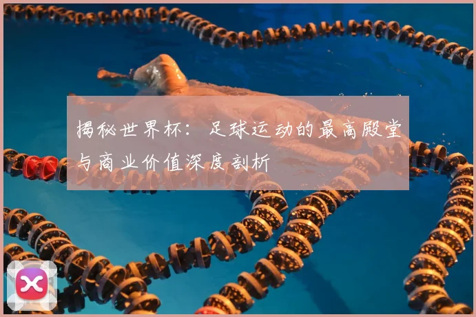 揭秘世界杯:足球运动的最高殿堂与商业价值深度剖析