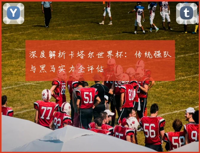 深度解析卡塔尔世界杯：传统强队与黑马实力全评估