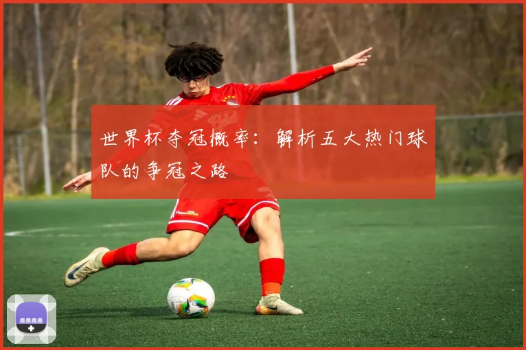 世界杯夺冠概率：解析五大热门球队的争冠之路