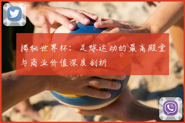 揭秘世界杯：足球运动的最高殿堂与商业价值深度剖析