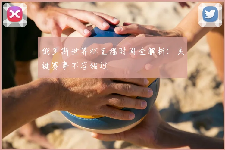 俄罗斯世界杯直播时间全解析:关键赛事不容错过