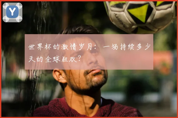 世界杯的激情岁月:一场持续多少天的全球狂欢?