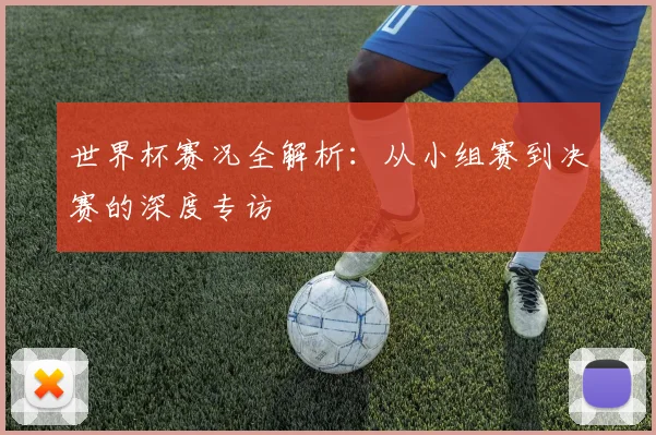 世界杯赛况全解析：从小组赛到决赛的深度专访