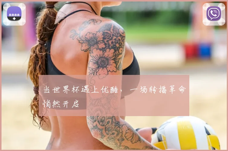 当世界杯遇上优酷，一场转播革命悄然开启