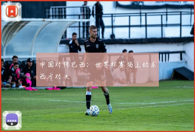 中国对阵巴西：世界杯赛场上的东西方对决