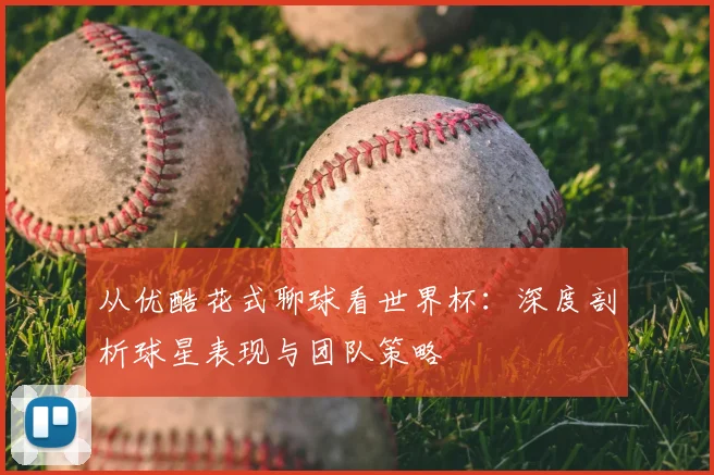 从优酷花式聊球看世界杯：深度剖析球星表现与团队策略