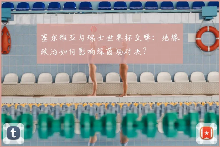 塞尔维亚与瑞士世界杯交锋:地缘政治如何影响绿茵场对决?