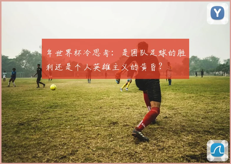 年世界杯冷思考：是团队足球的胜利还是个人英雄主义的黄昏？