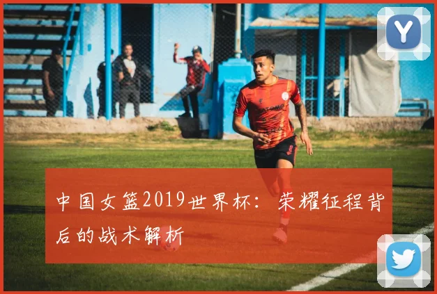 中国女篮2019世界杯：荣耀征程背后的战术解析