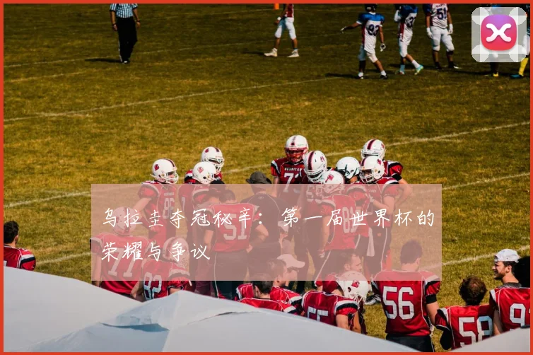 乌拉圭夺冠秘辛：第一届世界杯的荣耀与争议