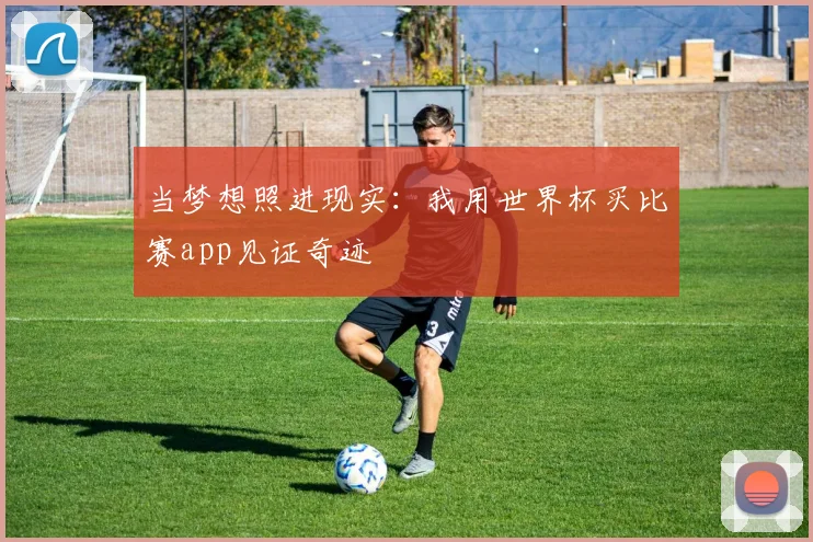 当梦想照进现实：我用世界杯买比赛app见证奇迹